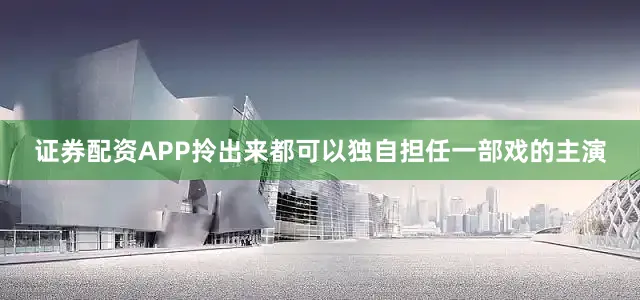 证券配资APP拎出来都可以独自担任一部戏的主演