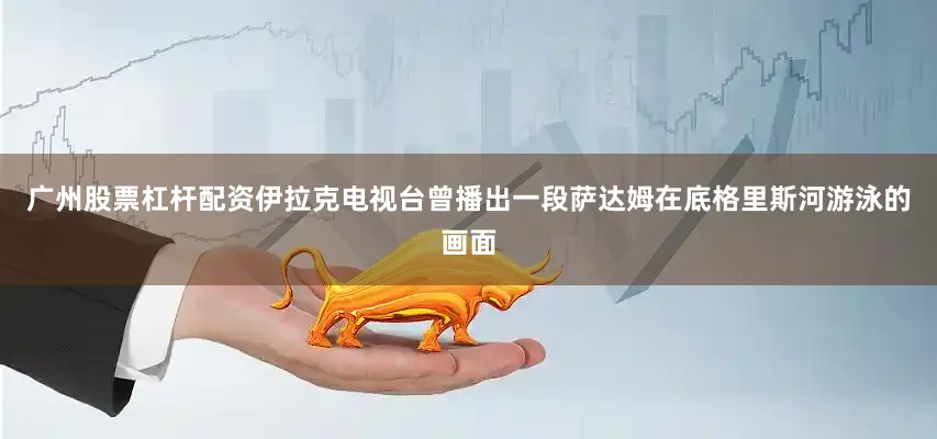 广州股票杠杆配资伊拉克电视台曾播出一段萨达姆在底格里斯河游泳的画面
