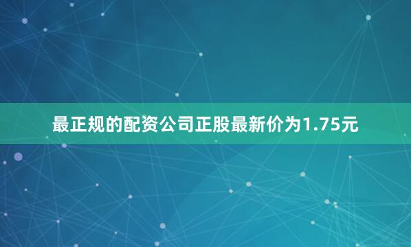 最正规的配资公司正股最新价为1.75元