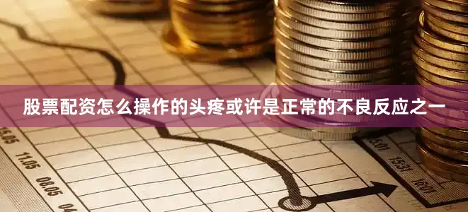 股票配资怎么操作的头疼或许是正常的不良反应之一