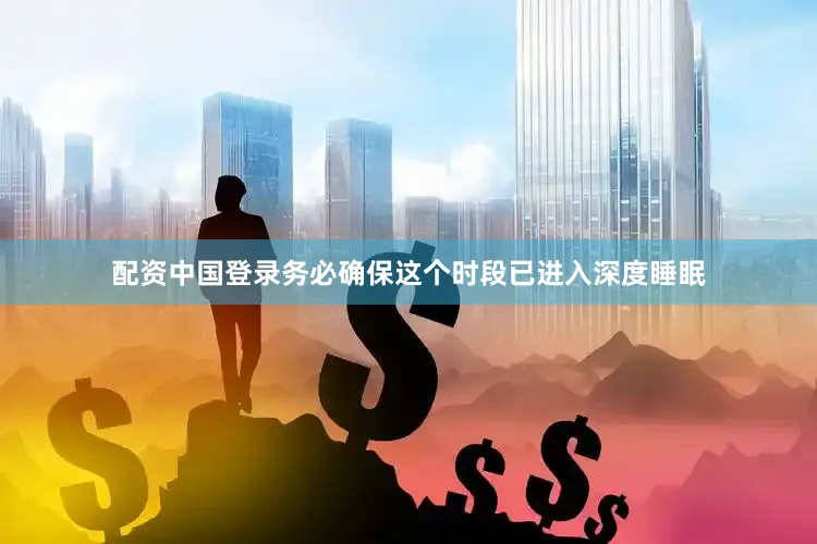 配资中国登录务必确保这个时段已进入深度睡眠