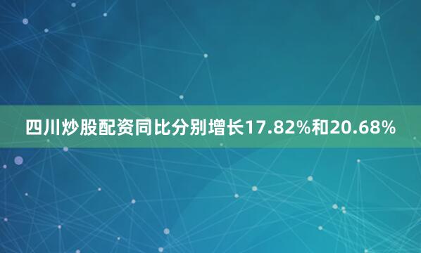 四川炒股配资同比分别增长17.82%和20.68%
