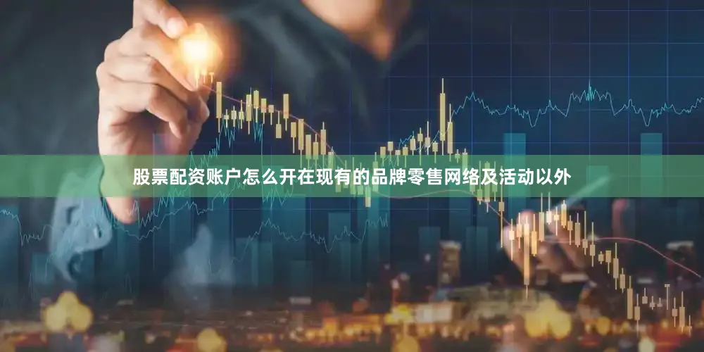 股票配资账户怎么开在现有的品牌零售网络及活动以外