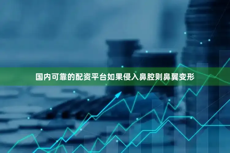 国内可靠的配资平台如果侵入鼻腔则鼻翼变形