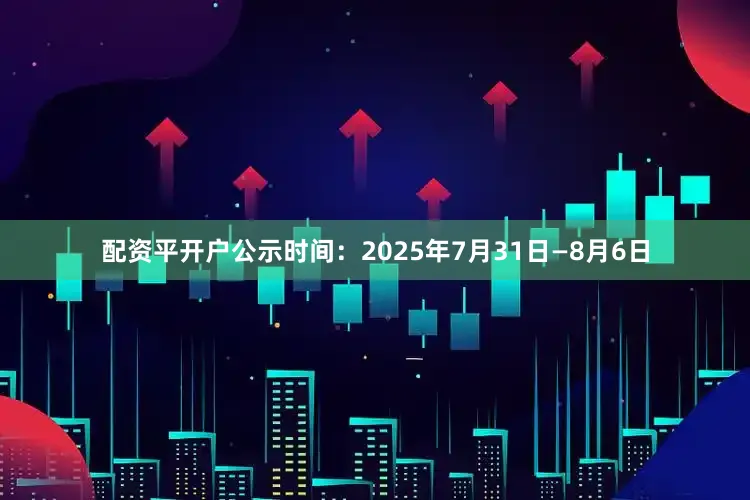 配资平开户公示时间：2025年7月31日—8月6日