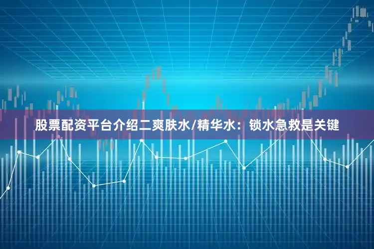 股票配资平台介绍二爽肤水/精华水：锁水急救是关键