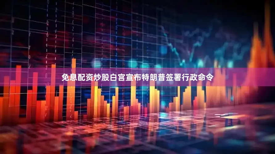 免息配资炒股白宫宣布特朗普签署行政命令