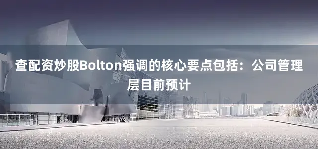 查配资炒股Bolton强调的核心要点包括：公司管理层目前预计