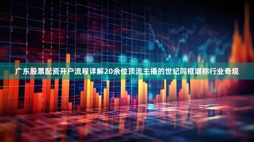 广东股票配资开户流程详解20余位顶流主播的世纪同框堪称行业奇观