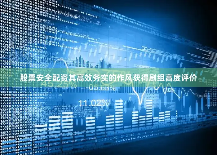 股票安全配资其高效务实的作风获得剧组高度评价