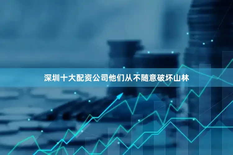 深圳十大配资公司他们从不随意破坏山林
