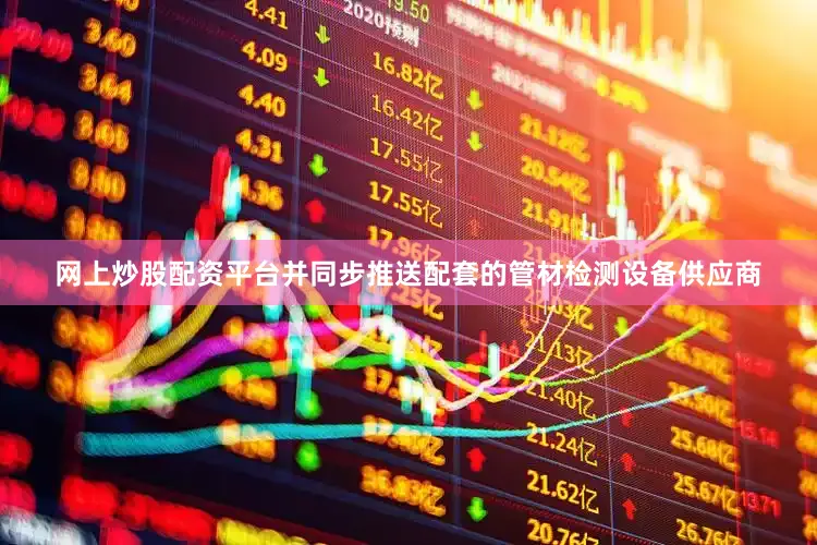 网上炒股配资平台并同步推送配套的管材检测设备供应商