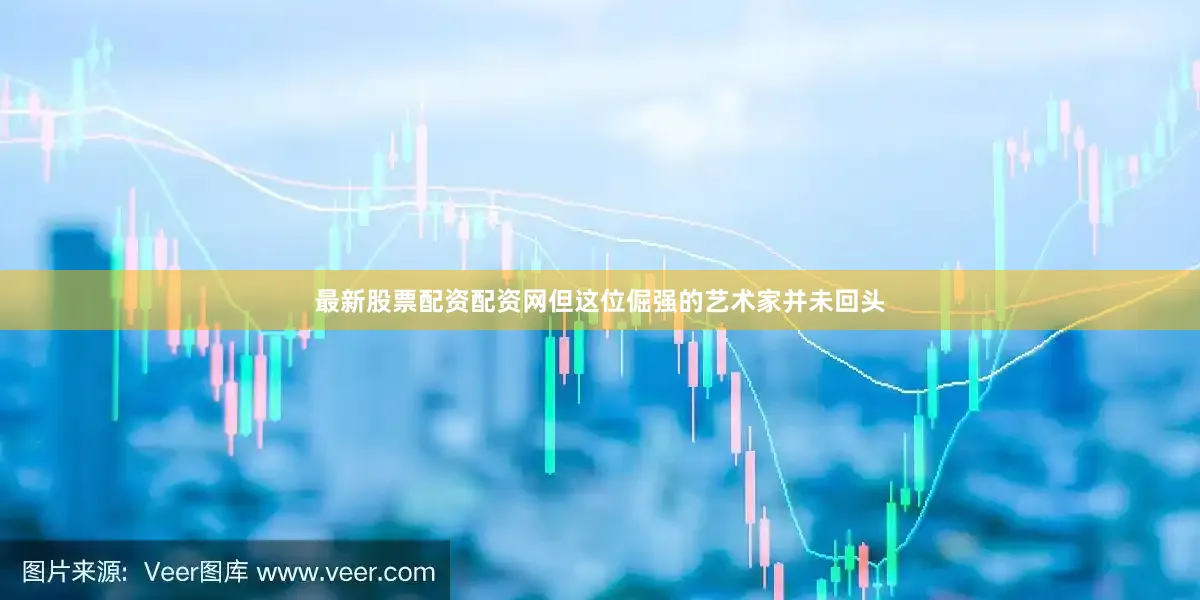 最新股票配资配资网但这位倔强的艺术家并未回头