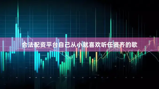 合法配资平台自己从小就喜欢听任贤齐的歌