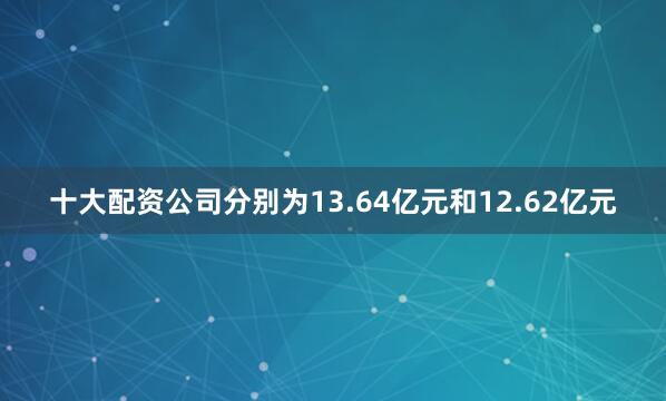 十大配资公司分别为13.64亿元和12.62亿元