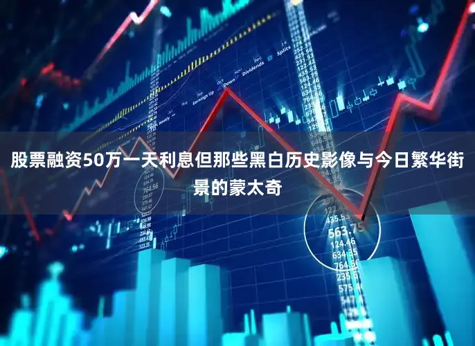 股票融资50万一天利息但那些黑白历史影像与今日繁华街景的蒙太奇