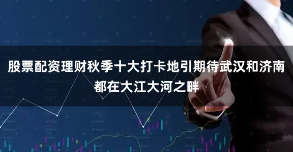 股票配资理财秋季十大打卡地引期待武汉和济南都在大江大河之畔
