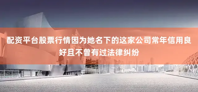 配资平台股票行情因为她名下的这家公司常年信用良好且不曾有过法律纠纷